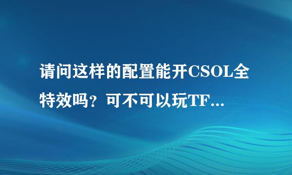 请问这样的配置能开CSOL全特效吗？可不可以玩TF（风暴战区），复制者杀！！！