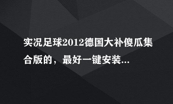 实况足球2012德国大补傻瓜集合版的，最好一键安装的那种，求各位了。急急急！！！！