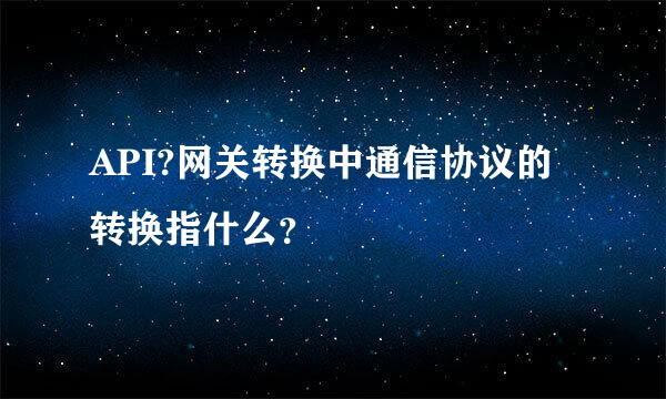 API?网关转换中通信协议的转换指什么？