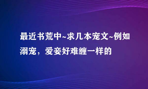 最近书荒中~求几本宠文~例如溺宠，爱妾好难缠一样的