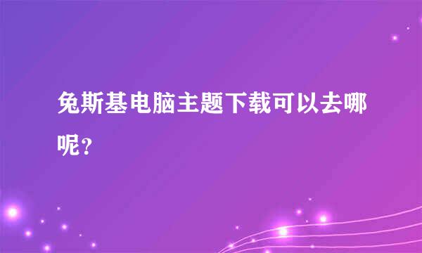 兔斯基电脑主题下载可以去哪呢？