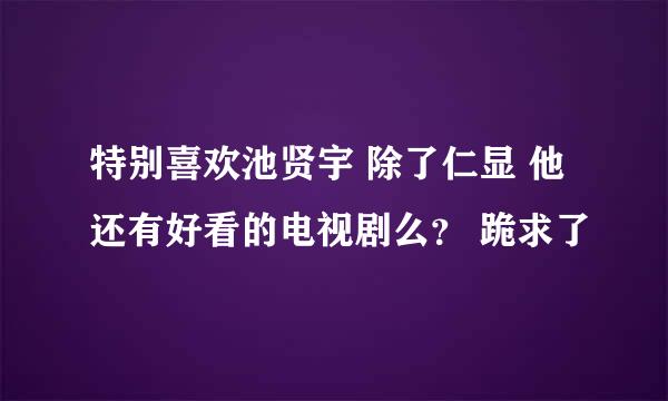 特别喜欢池贤宇 除了仁显 他还有好看的电视剧么？ 跪求了