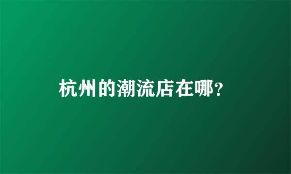 杭州的潮流店在哪？