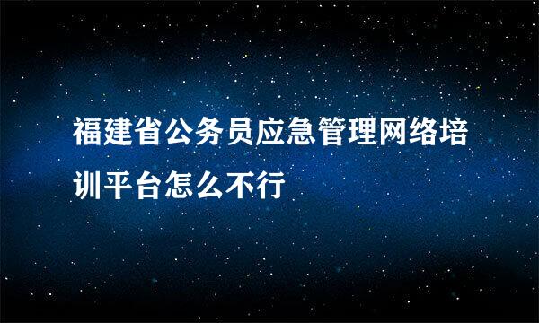 福建省公务员应急管理网络培训平台怎么不行