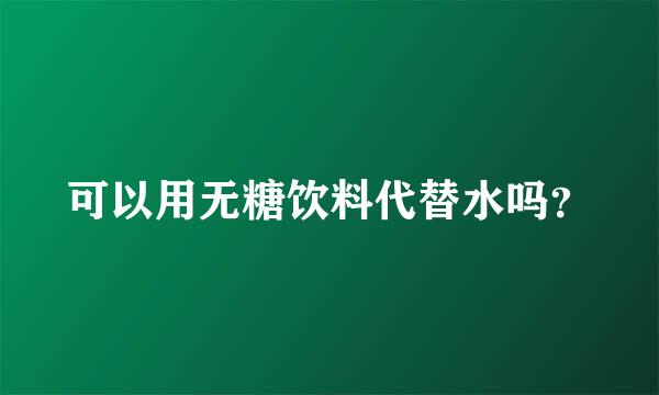 可以用无糖饮料代替水吗？