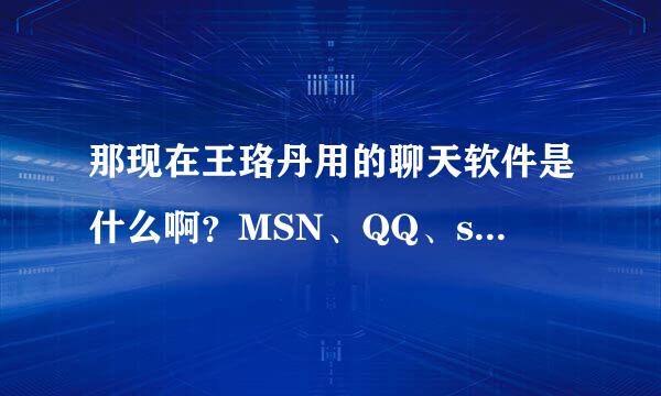 那现在王珞丹用的聊天软件是什么啊？MSN、QQ、sina、等