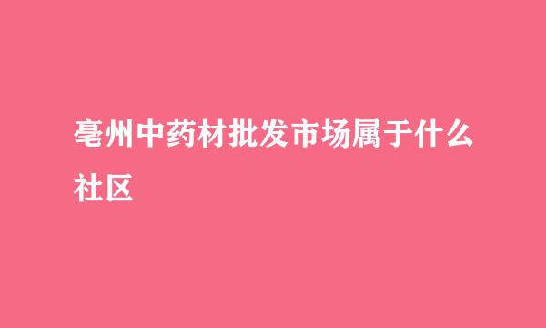 亳州中药材批发市场属于什么社区