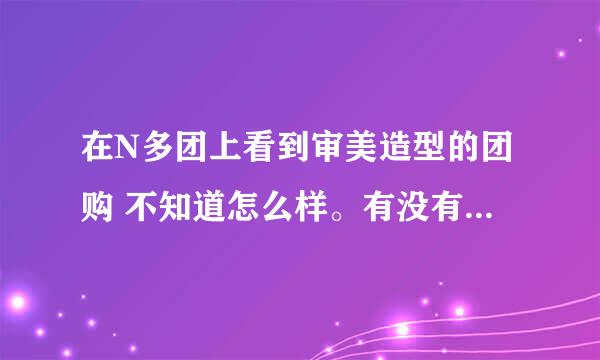 在N多团上看到审美造型的团购 不知道怎么样。有没有亲去过呢？