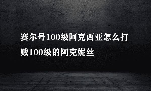 赛尔号100级阿克西亚怎么打败100级的阿克妮丝