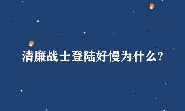 清廉战士登陆好慢为什么?