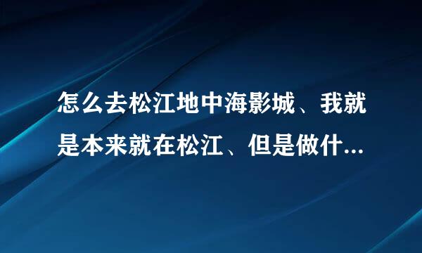 怎么去松江地中海影城、我就是本来就在松江、但是做什么车去、影城呢？