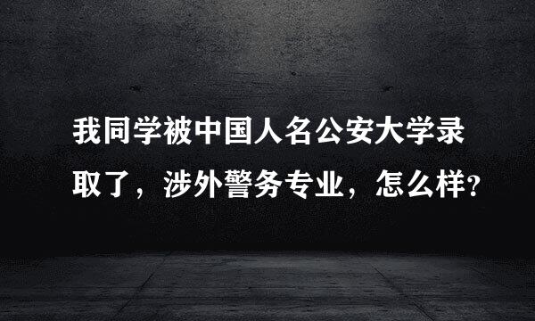 我同学被中国人名公安大学录取了，涉外警务专业，怎么样？