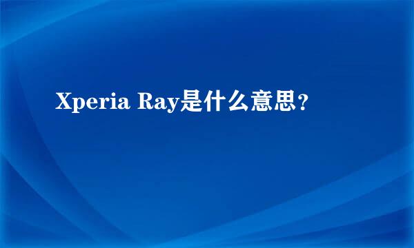 Xperia Ray是什么意思？