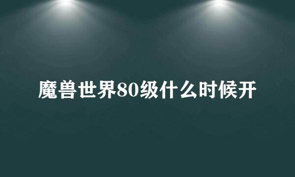 魔兽世界80级什么时候开