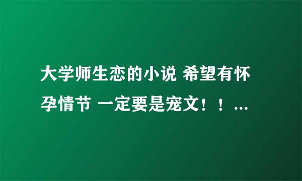 大学师生恋的小说 希望有怀孕情节 一定要是宠文！！！bl bg都可以