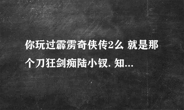 你玩过霹雳奇侠传2么 就是那个刀狂剑痴陆小钗. 知道怎么能下载 吗