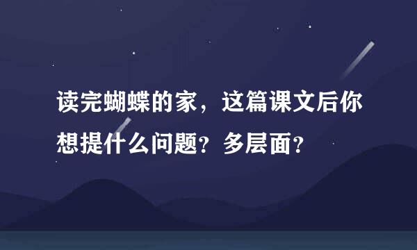 读完蝴蝶的家，这篇课文后你想提什么问题？多层面？