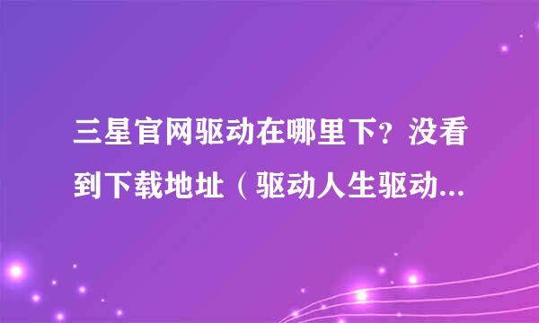 三星官网驱动在哪里下？没看到下载地址（驱动人生驱动精灵，什么都试过了，没用）