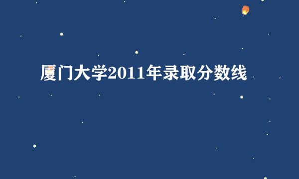 厦门大学2011年录取分数线