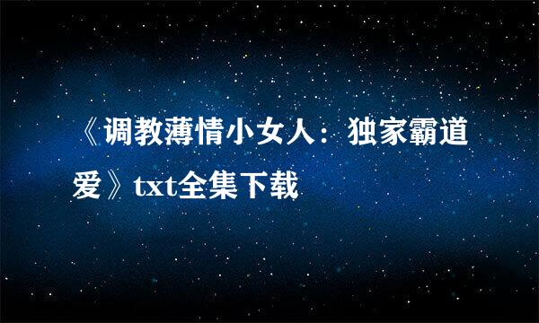 《调教薄情小女人：独家霸道爱》txt全集下载