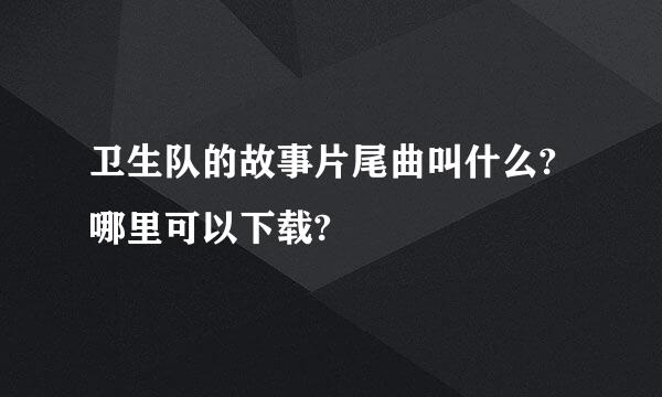 卫生队的故事片尾曲叫什么?哪里可以下载?