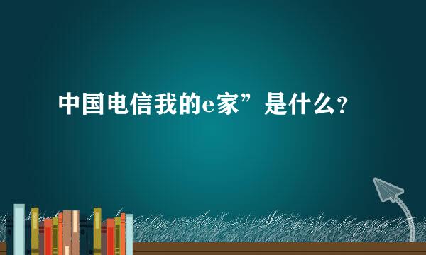 中国电信我的e家”是什么？