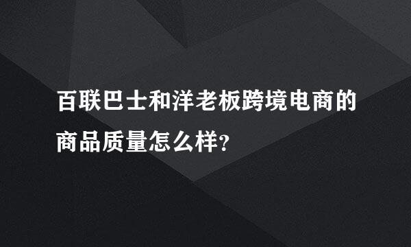 百联巴士和洋老板跨境电商的商品质量怎么样？