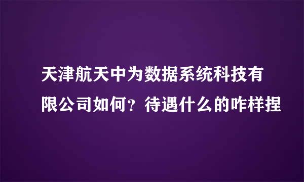 天津航天中为数据系统科技有限公司如何？待遇什么的咋样捏