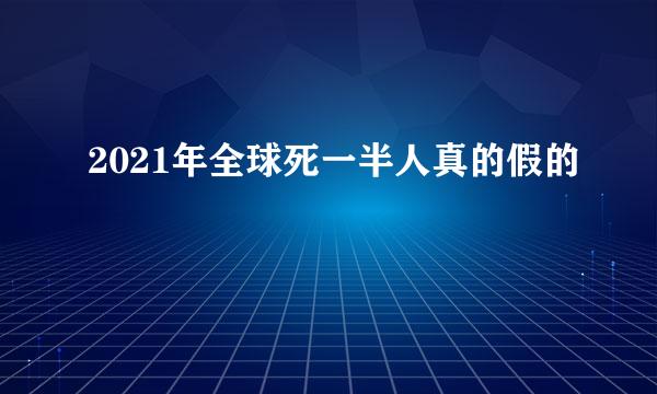 2021年全球死一半人真的假的