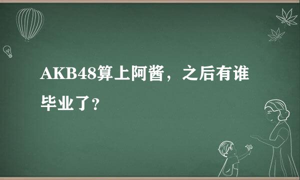 AKB48算上阿酱，之后有谁毕业了？
