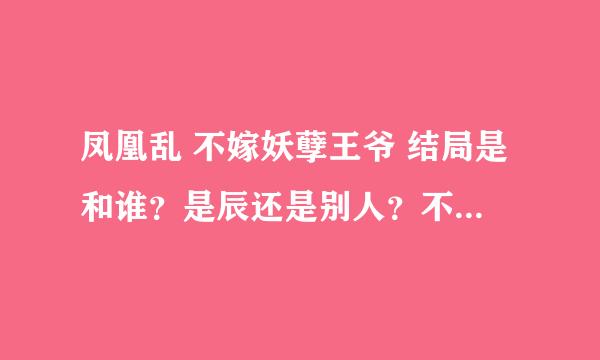 凤凰乱 不嫁妖孽王爷 结局是和谁？是辰还是别人？不过好像说没有悬念吧~