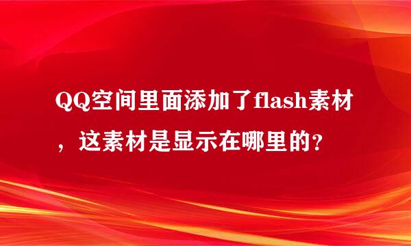 QQ空间里面添加了flash素材，这素材是显示在哪里的？