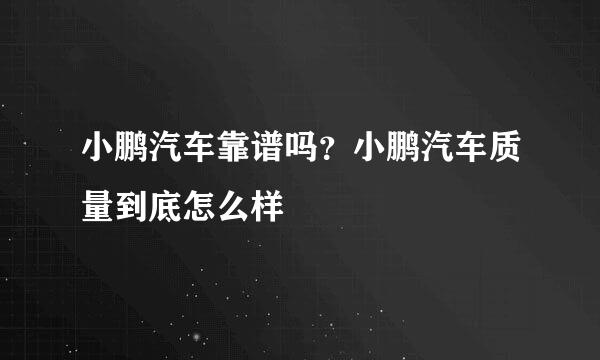 小鹏汽车靠谱吗？小鹏汽车质量到底怎么样