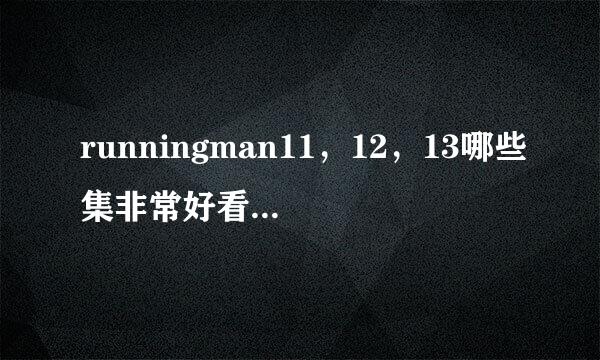 runningman11，12，13哪些集非常好看，或者有女嘉宾，或者激烈撕名牌