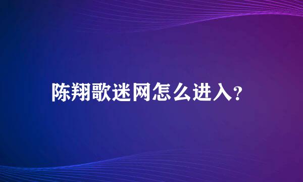 陈翔歌迷网怎么进入？