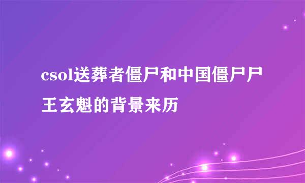 csol送葬者僵尸和中国僵尸尸王玄魁的背景来历