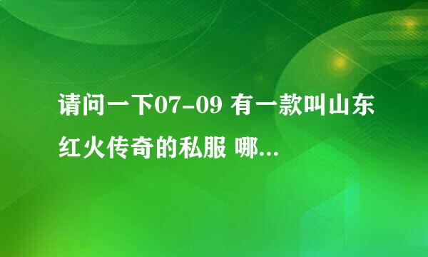 请问一下07-09 有一款叫山东红火传奇的私服 哪一个是什么版本的