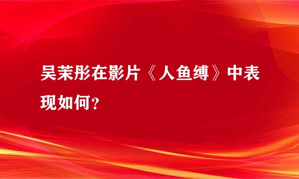 吴茉彤在影片《人鱼缚》中表现如何？