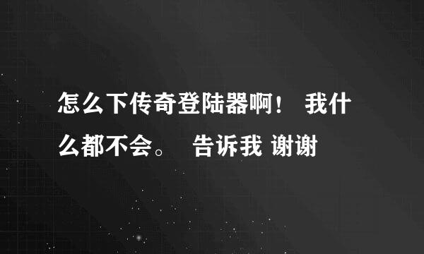 怎么下传奇登陆器啊！ 我什么都不会。  告诉我 谢谢