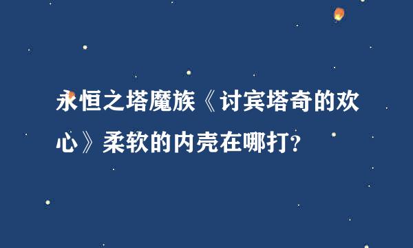 永恒之塔魔族《讨宾塔奇的欢心》柔软的内壳在哪打？