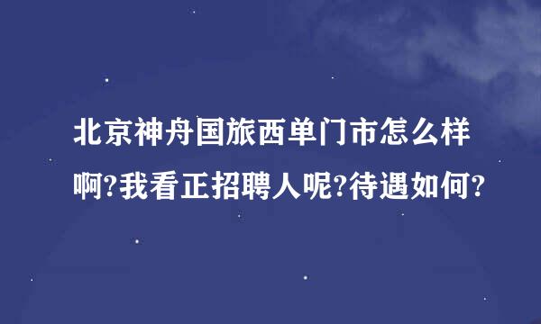 北京神舟国旅西单门市怎么样啊?我看正招聘人呢?待遇如何?