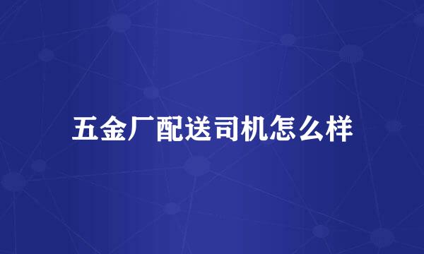 五金厂配送司机怎么样