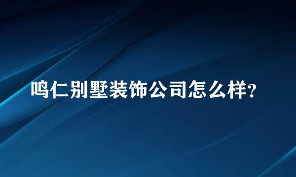 鸣仁别墅装饰公司怎么样？