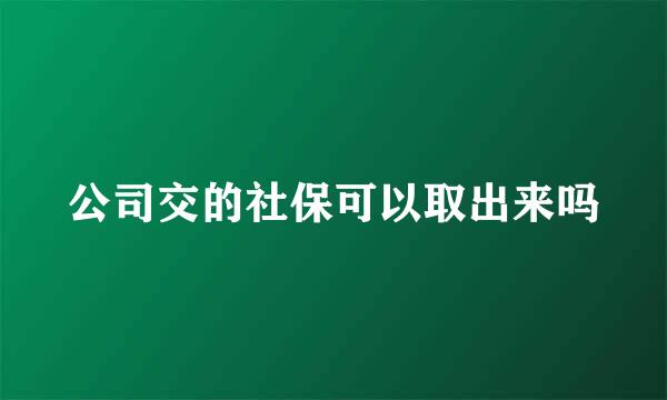 公司交的社保可以取出来吗