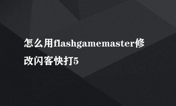 怎么用flashgamemaster修改闪客快打5