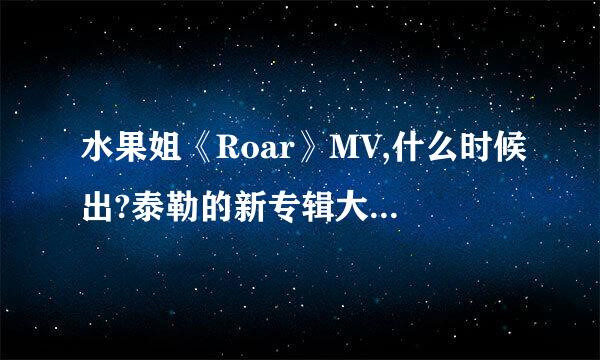 水果姐《Roar》MV,什么时候出?泰勒的新专辑大概什么时候可以发？