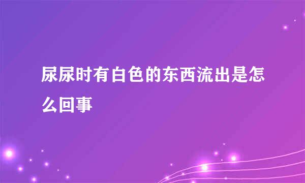 尿尿时有白色的东西流出是怎么回事