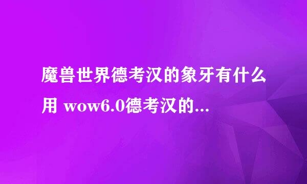 魔兽世界德考汉的象牙有什么用 wow6.0德考汉的象牙在哪交