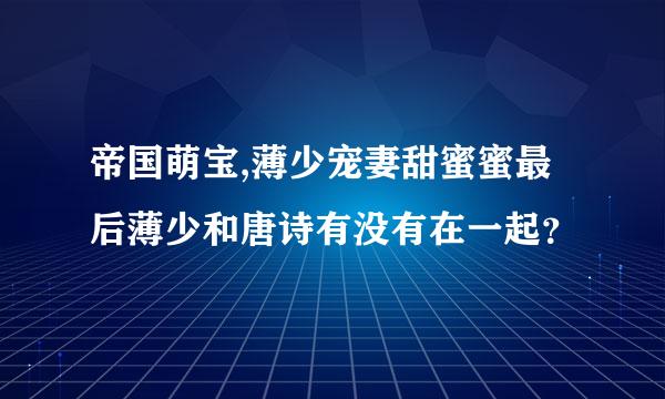 帝国萌宝,薄少宠妻甜蜜蜜最后薄少和唐诗有没有在一起？