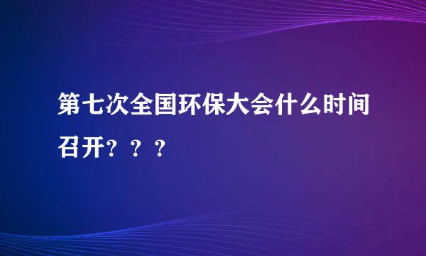 第七次全国环保大会什么时间召开？？？